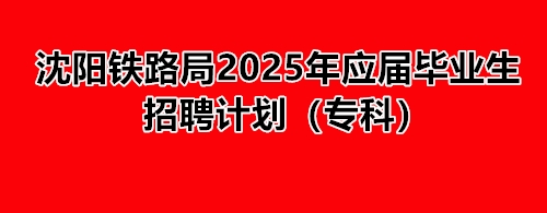 沈陽鐵路局2025年應(yīng)屆畢業(yè)生招聘計劃（?？疲?就業(yè)信息